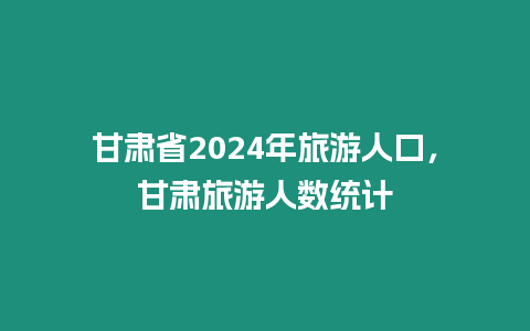 甘肅省2024年旅游人口，甘肅旅游人數統計