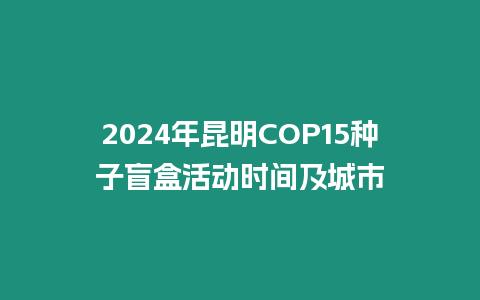 2024年昆明COP15種子盲盒活動時間及城市