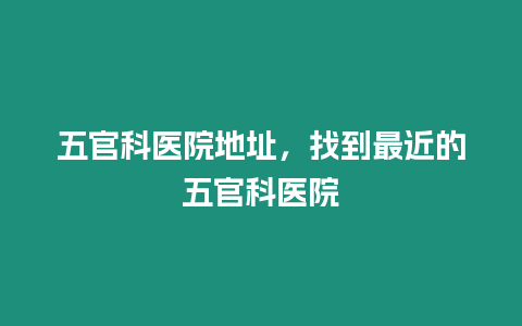 五官科醫院地址，找到最近的五官科醫院