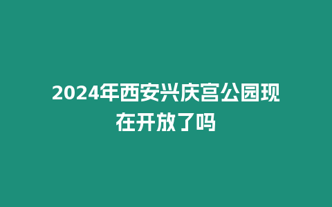 2024年西安興慶宮公園現(xiàn)在開放了嗎