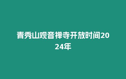 青秀山觀音禪寺開放時間2024年