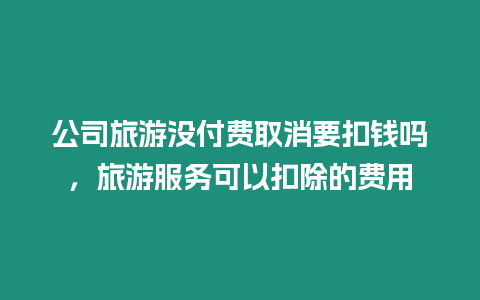 公司旅游沒付費取消要扣錢嗎，旅游服務可以扣除的費用