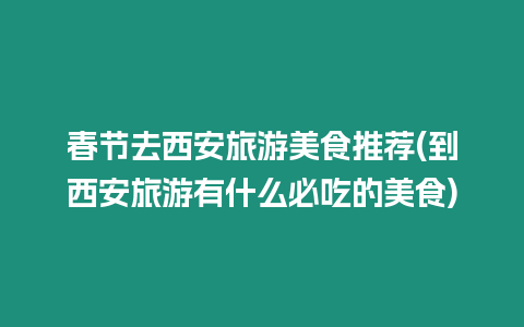 春節去西安旅游美食推薦(到西安旅游有什么必吃的美食)