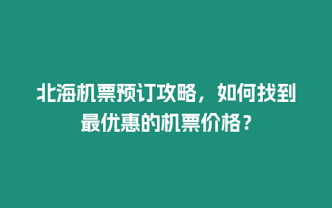 北海機票預(yù)訂攻略，如何找到最優(yōu)惠的機票價格？