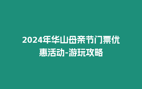 2024年華山母親節門票優惠活動-游玩攻略