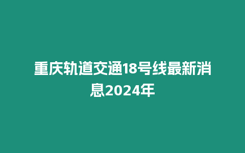 重慶軌道交通18號線最新消息2024年