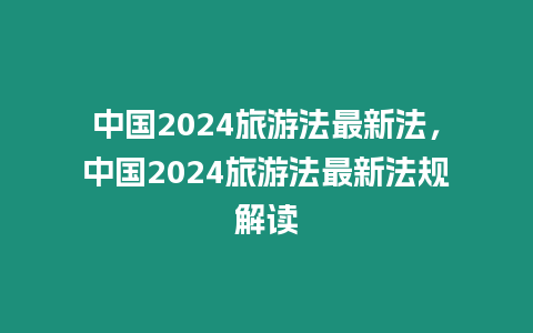 中國2024旅游法最新法，中國2024旅游法最新法規(guī)解讀