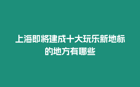 上海即將建成十大玩樂新地標(biāo)的地方有哪些