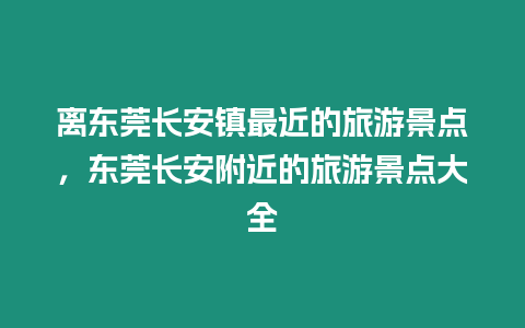 離東莞長安鎮最近的旅游景點，東莞長安附近的旅游景點大全