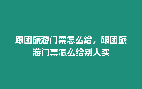 跟團旅游門票怎么給，跟團旅游門票怎么給別人買