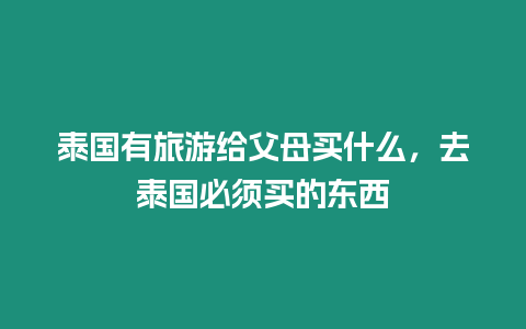 泰國有旅游給父母買什么，去泰國必須買的東西