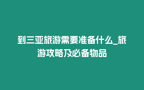 到三亞旅游需要準備什么_旅游攻略及必備物品