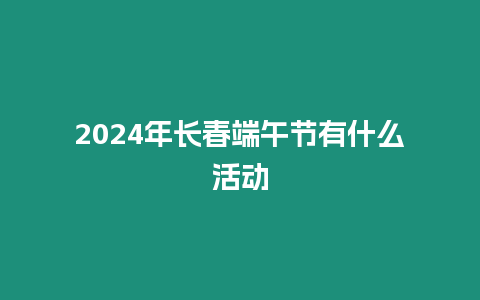 2024年長春端午節有什么活動