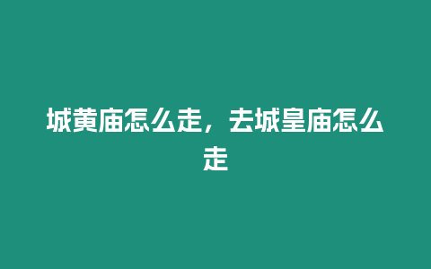 城黃廟怎么走，去城皇廟怎么走