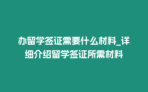 辦留學簽證需要什么材料_詳細介紹留學簽證所需材料