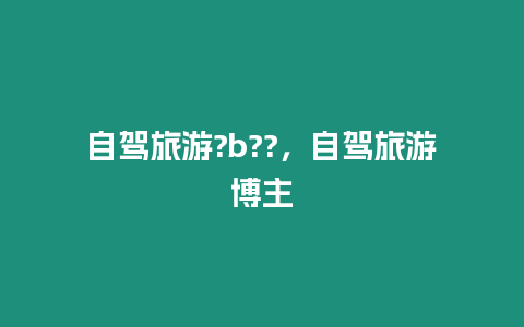 自駕旅游?b??，自駕旅游博主