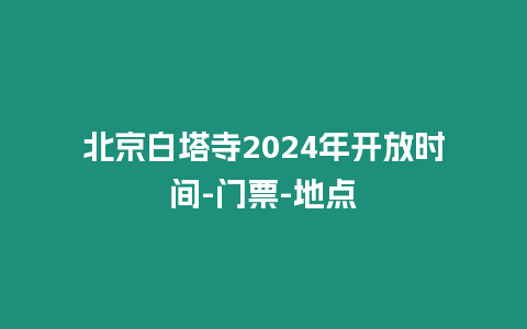 北京白塔寺2024年開放時間-門票-地點