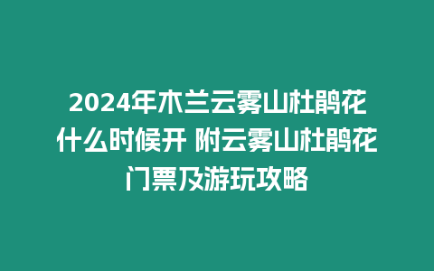 2024年木蘭云霧山杜鵑花什么時候開 附云霧山杜鵑花門票及游玩攻略