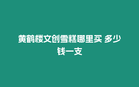 黃鶴樓文創雪糕哪里買 多少錢一支