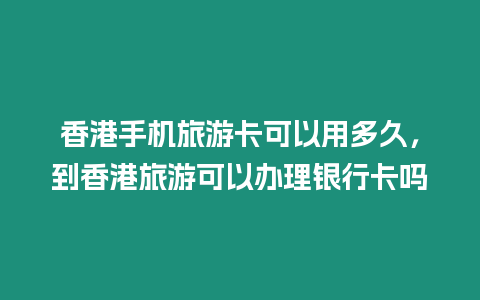 香港手機旅游卡可以用多久，到香港旅游可以辦理銀行卡嗎