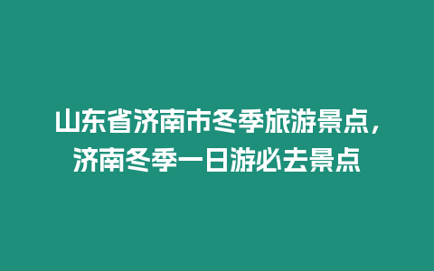 山東省濟南市冬季旅游景點，濟南冬季一日游必去景點