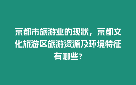 京都市旅游業(yè)的現(xiàn)狀，京都文化旅游區(qū)旅游資源及環(huán)境特征有哪些?