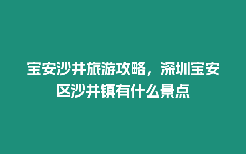 寶安沙井旅游攻略，深圳寶安區(qū)沙井鎮(zhèn)有什么景點