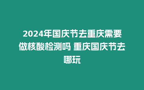 2024年國慶節去重慶需要做核酸檢測嗎 重慶國慶節去哪玩