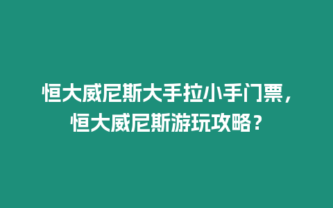 恒大威尼斯大手拉小手門票，恒大威尼斯游玩攻略？