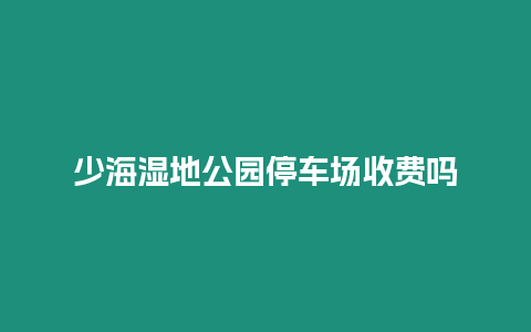 少海濕地公園停車場收費嗎