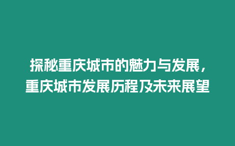 探秘重慶城市的魅力與發展，重慶城市發展歷程及未來展望