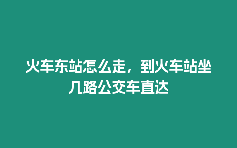 火車東站怎么走，到火車站坐幾路公交車直達(dá)