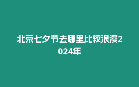 北京七夕節去哪里比較浪漫2024年