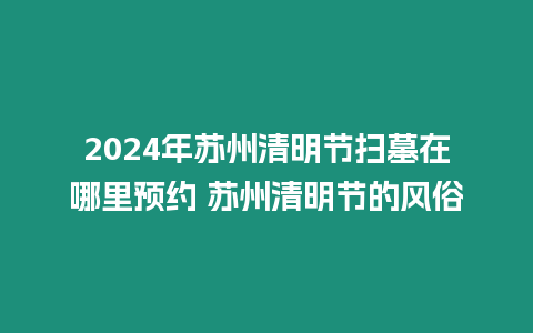 2024年蘇州清明節掃墓在哪里預約 蘇州清明節的風俗