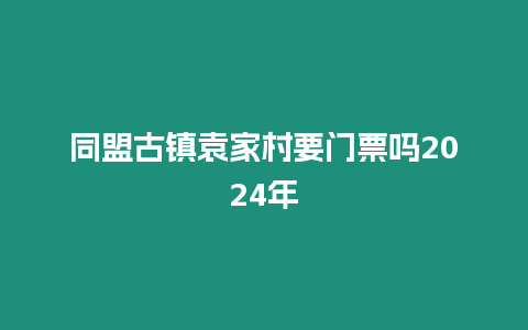 同盟古鎮袁家村要門票嗎2024年