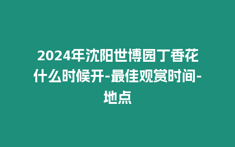 2024年沈陽世博園丁香花什么時候開-最佳觀賞時間-地點