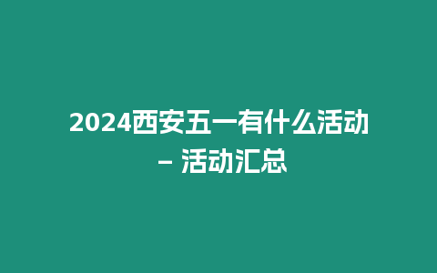 2024西安五一有什么活動 - 活動匯總