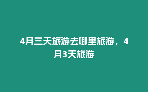 4月三天旅游去哪里旅游，4月3天旅游