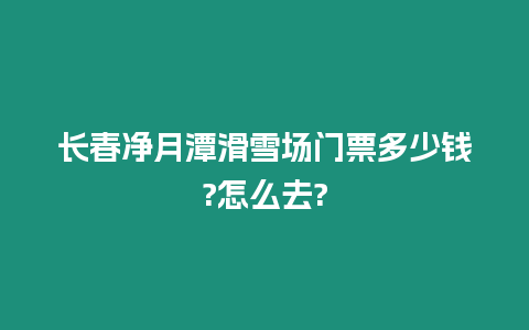 長春凈月潭滑雪場門票多少錢?怎么去?