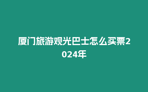 廈門旅游觀光巴士怎么買票2024年