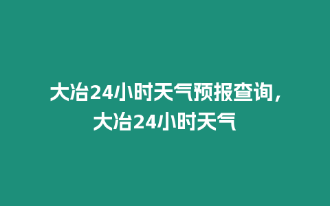 大冶24小時天氣預報查詢，大冶24小時天氣