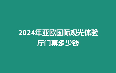 2024年亞歐國(guó)際觀光體驗(yàn)廳門票多少錢