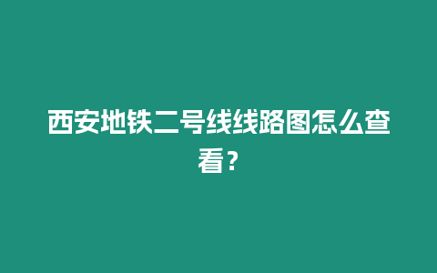 西安地鐵二號線線路圖怎么查看？