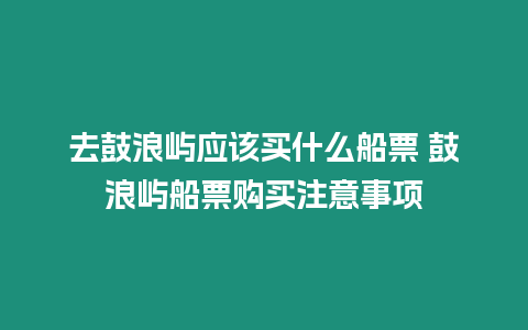 去鼓浪嶼應該買什么船票 鼓浪嶼船票購買注意事項