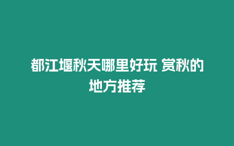 都江堰秋天哪里好玩 賞秋的地方推薦