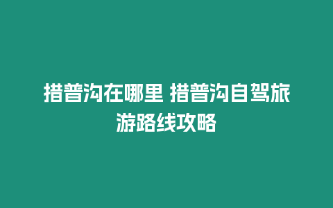 措普溝在哪里 措普溝自駕旅游路線攻略