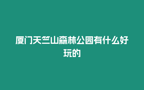 廈門天竺山森林公園有什么好玩的