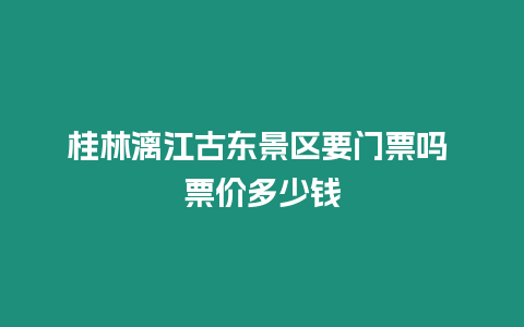 桂林漓江古東景區要門票嗎 票價多少錢