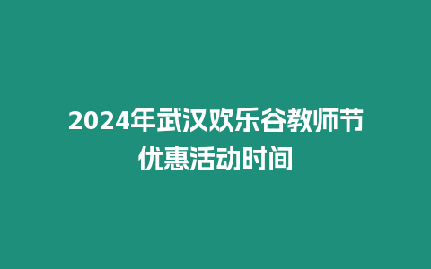 2024年武漢歡樂谷教師節優惠活動時間