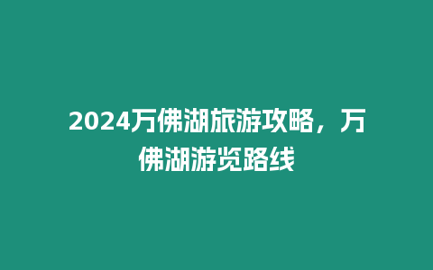 2024萬佛湖旅游攻略，萬佛湖游覽路線